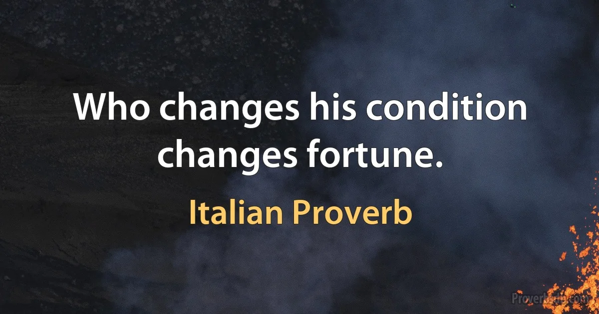 Who changes his condition changes fortune. (Italian Proverb)