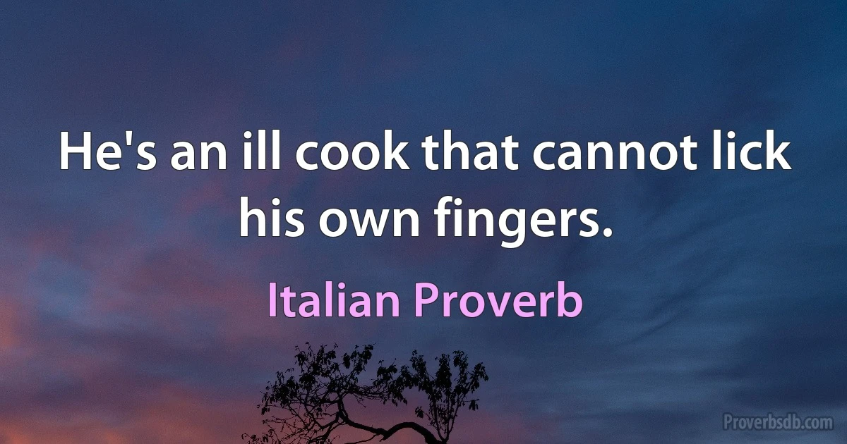 He's an ill cook that cannot lick his own fingers. (Italian Proverb)