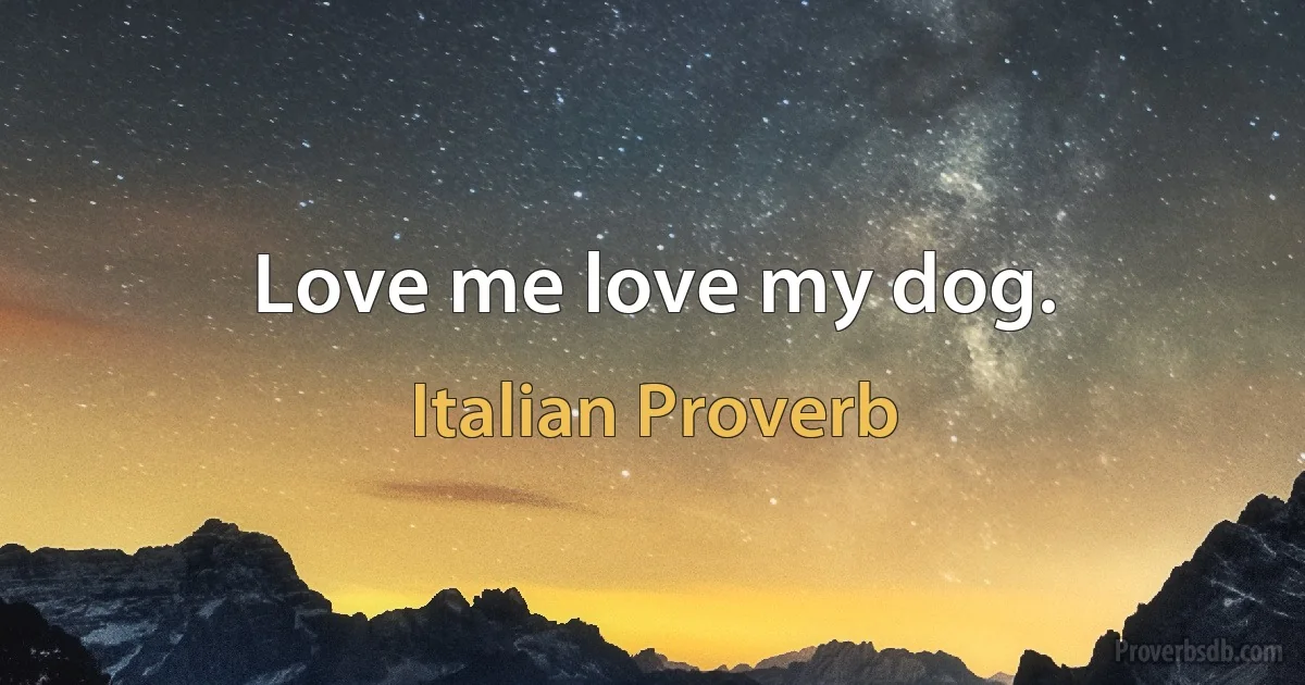 Love me love my dog. (Italian Proverb)