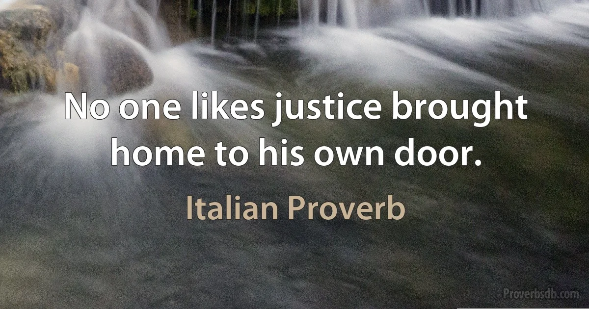 No one likes justice brought home to his own door. (Italian Proverb)