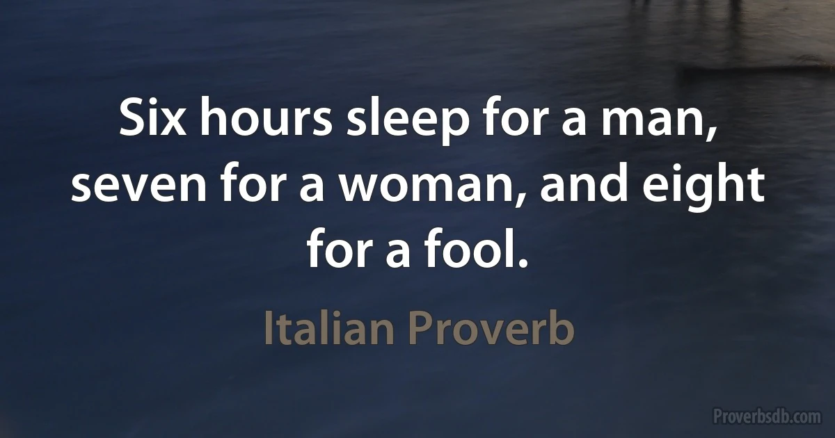 Six hours sleep for a man, seven for a woman, and eight for a fool. (Italian Proverb)