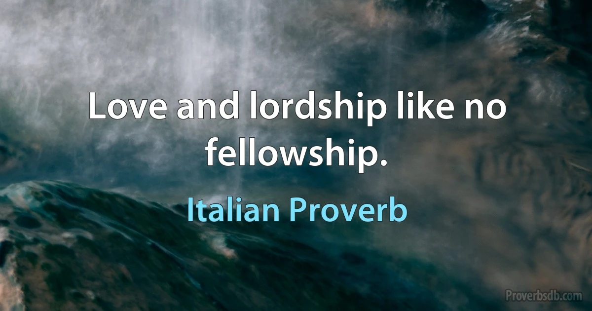 Love and lordship like no fellowship. (Italian Proverb)