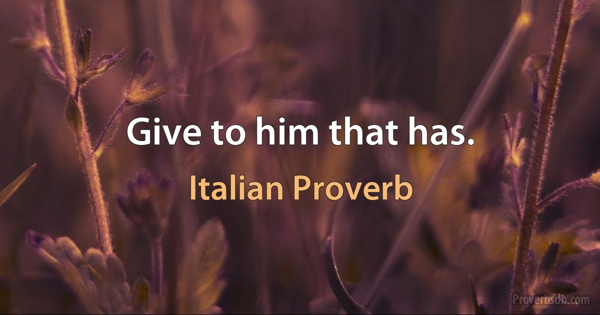 Give to him that has. (Italian Proverb)