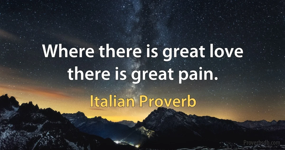 Where there is great love there is great pain. (Italian Proverb)