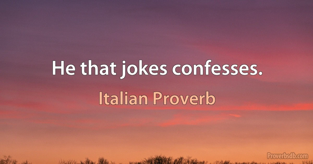 He that jokes confesses. (Italian Proverb)