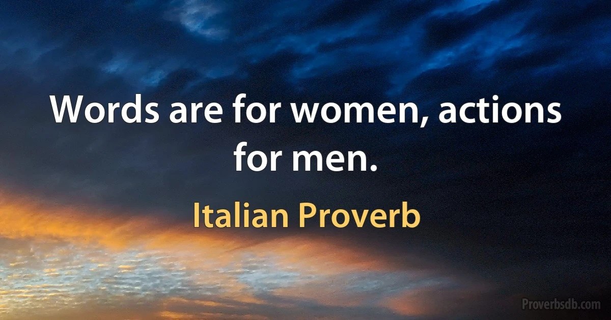 Words are for women, actions for men. (Italian Proverb)