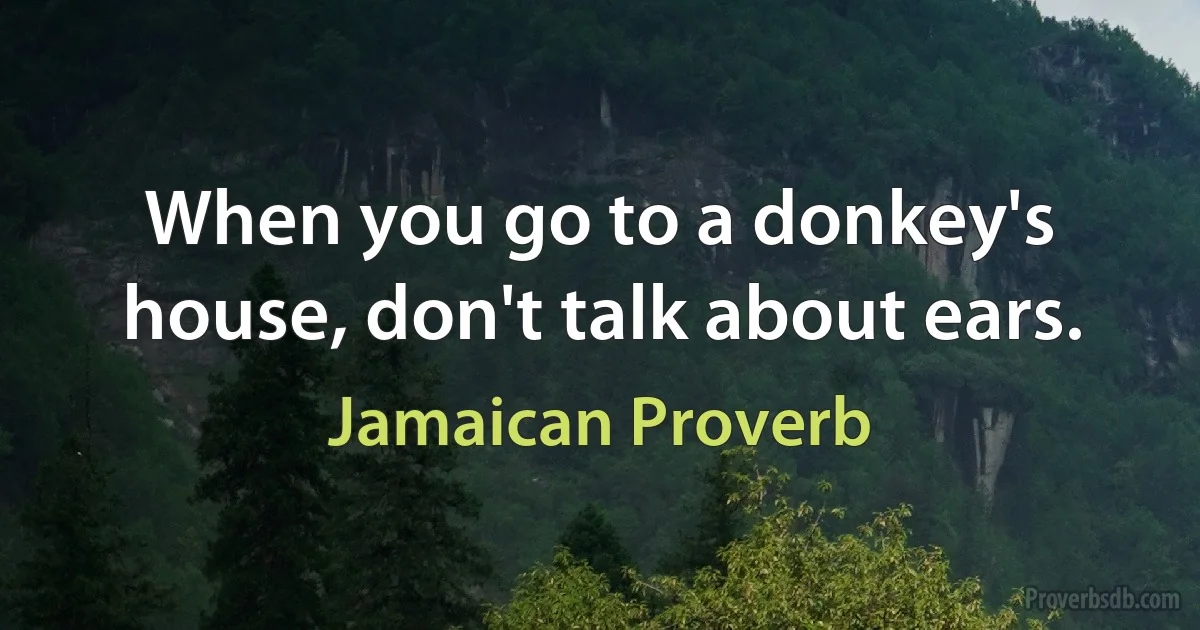 When you go to a donkey's house, don't talk about ears. (Jamaican Proverb)