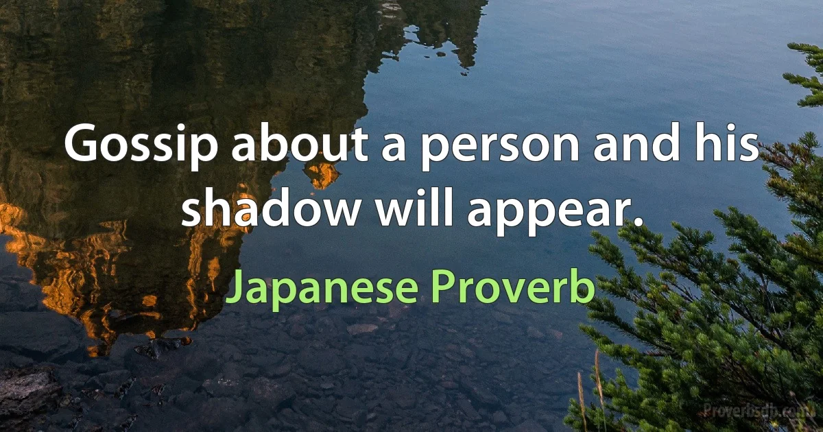 Gossip about a person and his shadow will appear. (Japanese Proverb)