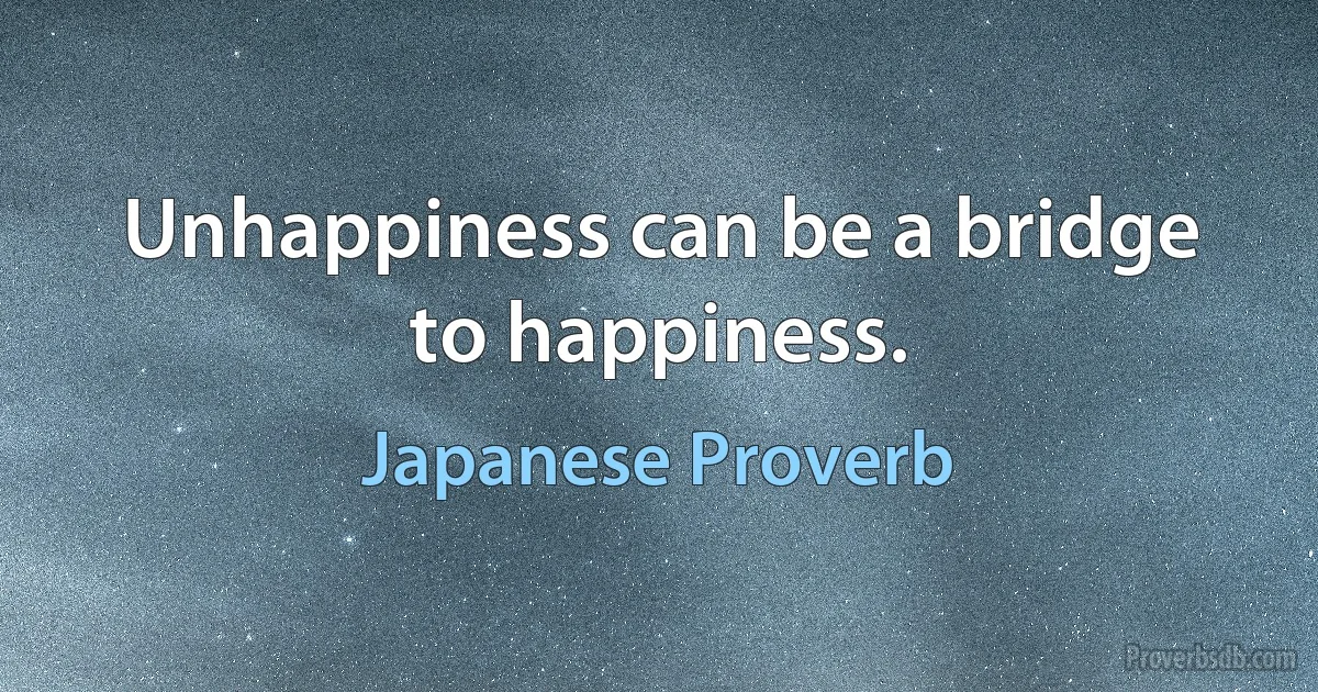 Unhappiness can be a bridge to happiness. (Japanese Proverb)