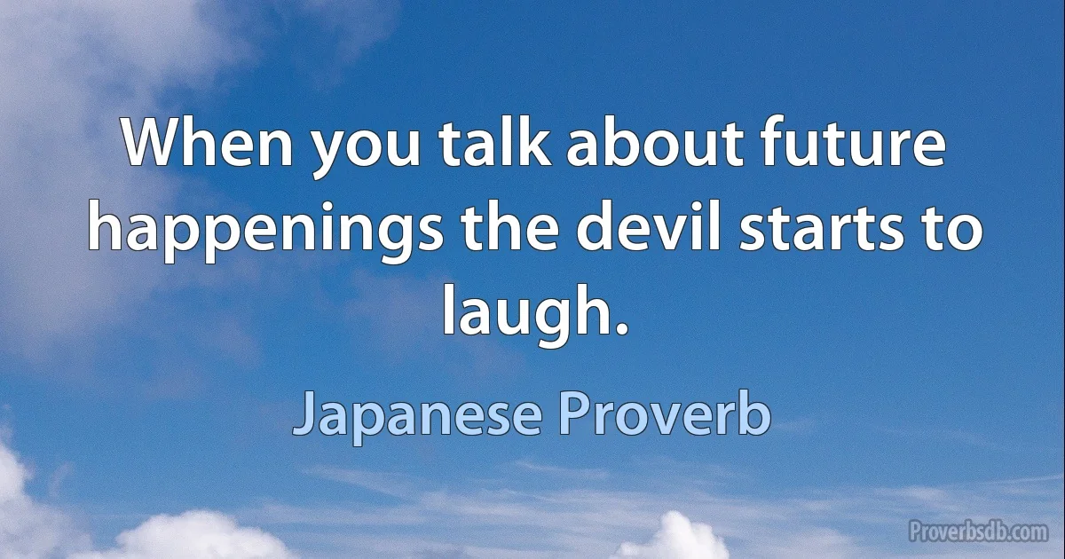 When you talk about future happenings the devil starts to laugh. (Japanese Proverb)