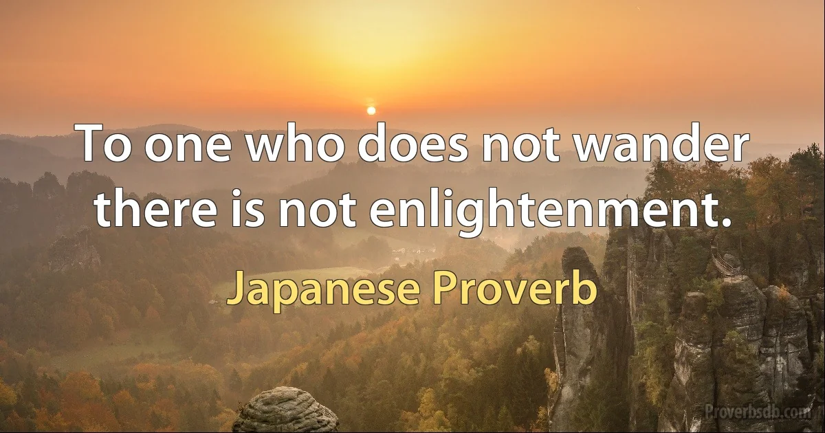 To one who does not wander there is not enlightenment. (Japanese Proverb)