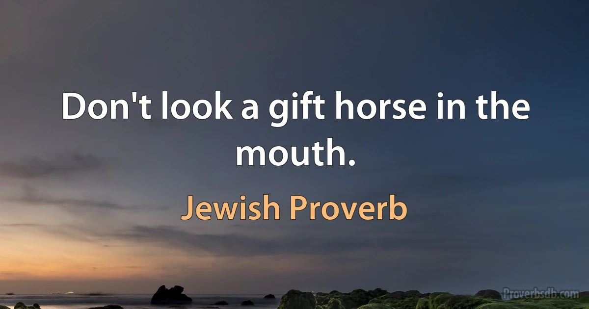 Don't look a gift horse in the mouth. (Jewish Proverb)