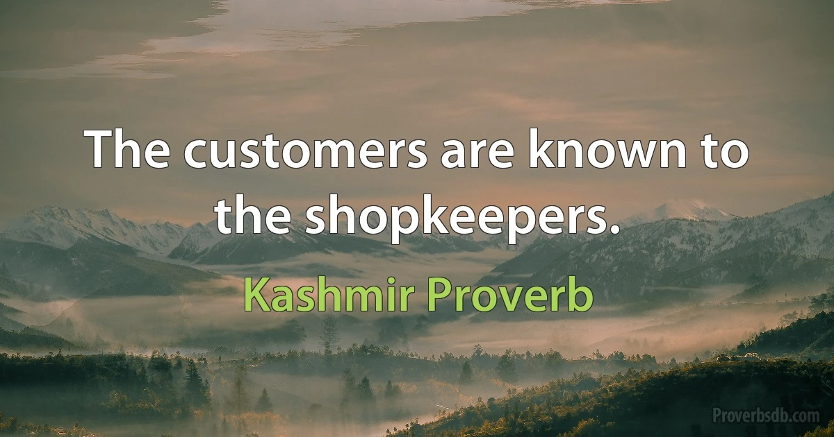 The customers are known to the shopkeepers. (Kashmir Proverb)