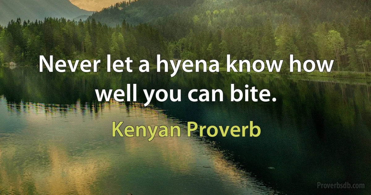 Never let a hyena know how well you can bite. (Kenyan Proverb)