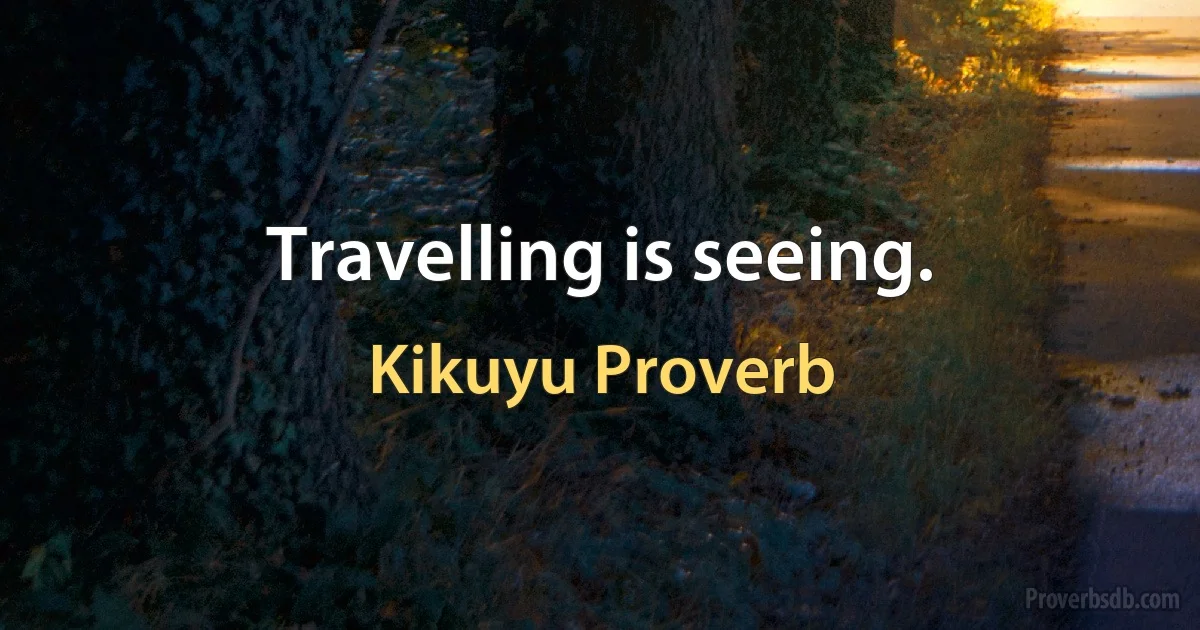 Travelling is seeing. (Kikuyu Proverb)