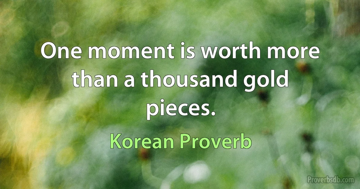 One moment is worth more than a thousand gold pieces. (Korean Proverb)