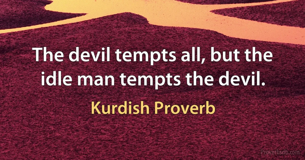 The devil tempts all, but the idle man tempts the devil. (Kurdish Proverb)