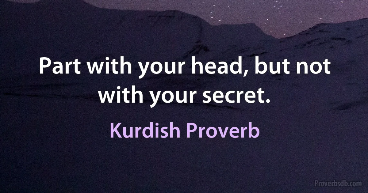 Part with your head, but not with your secret. (Kurdish Proverb)