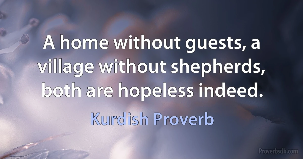 A home without guests, a village without shepherds, both are hopeless indeed. (Kurdish Proverb)