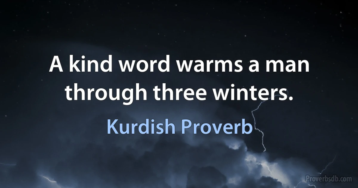 A kind word warms a man through three winters. (Kurdish Proverb)