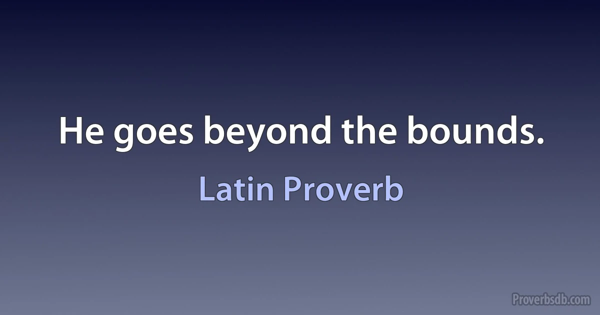 He goes beyond the bounds. (Latin Proverb)