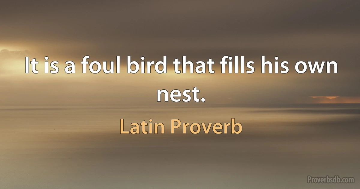 It is a foul bird that fills his own nest. (Latin Proverb)