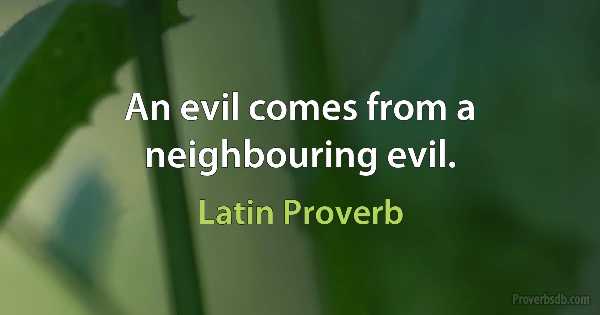 An evil comes from a neighbouring evil. (Latin Proverb)