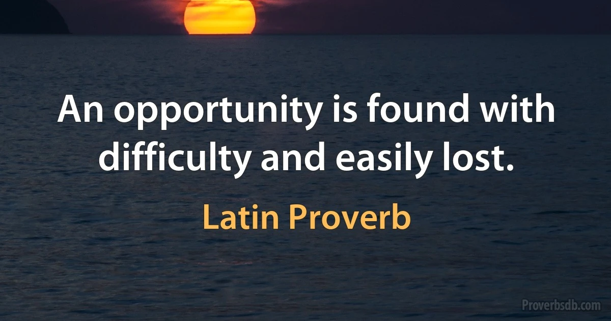 An opportunity is found with difficulty and easily lost. (Latin Proverb)