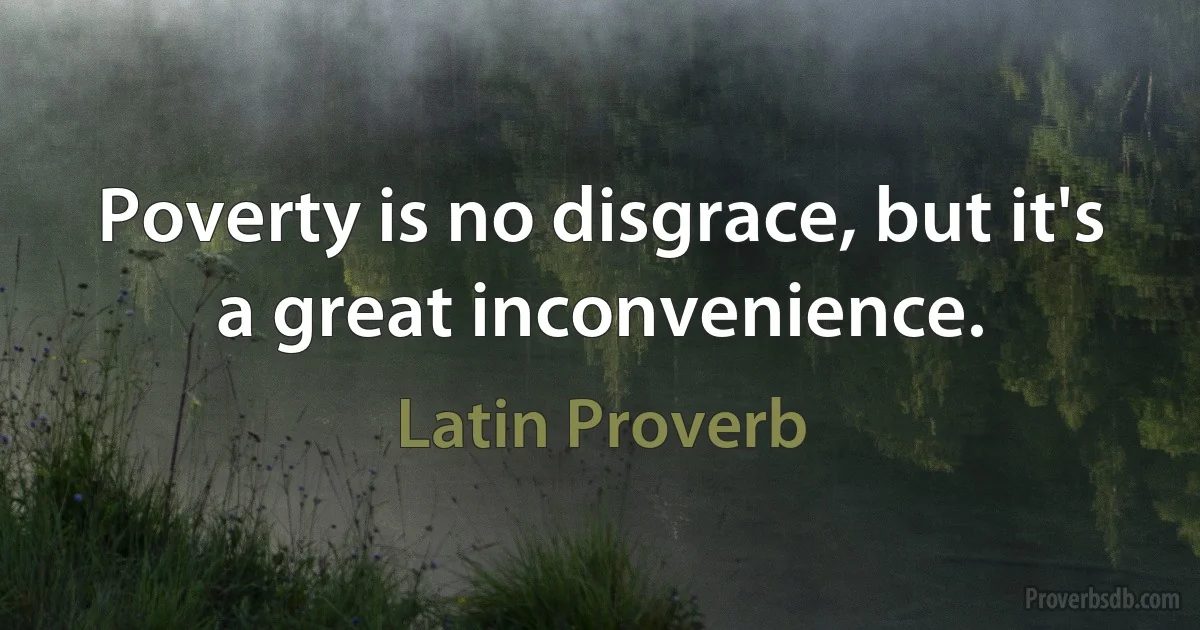 Poverty is no disgrace, but it's a great inconvenience. (Latin Proverb)