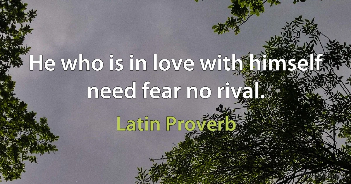 He who is in love with himself need fear no rival. (Latin Proverb)