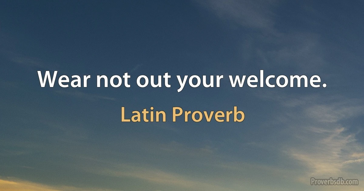 Wear not out your welcome. (Latin Proverb)