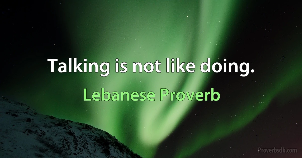 Talking is not like doing. (Lebanese Proverb)