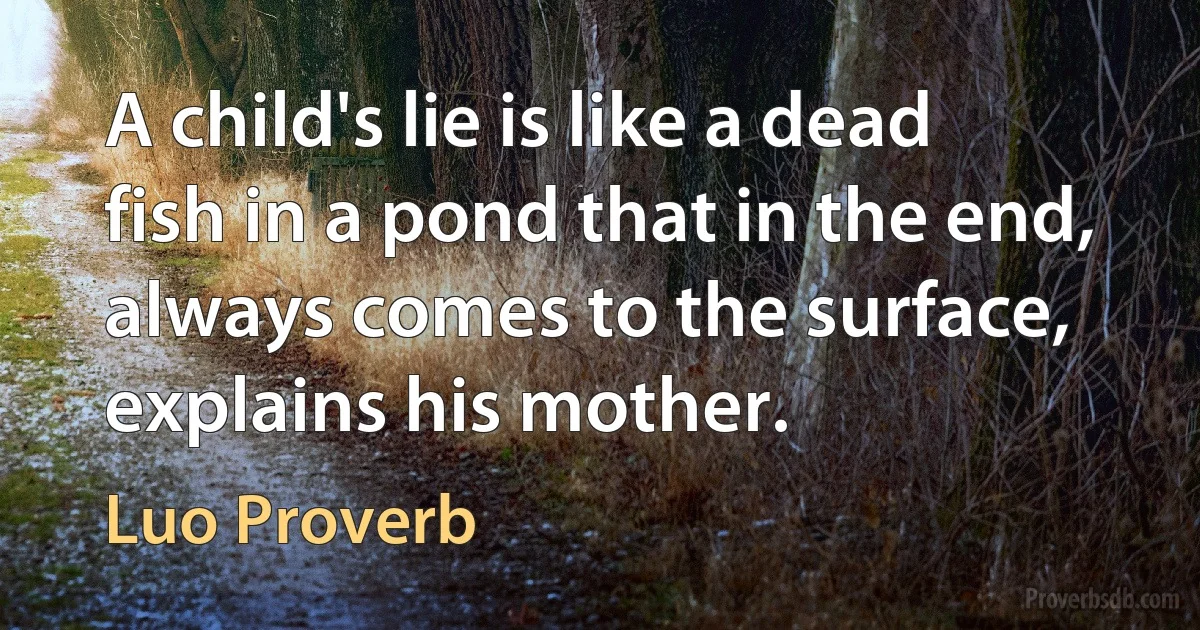 A child's lie is like a dead fish in a pond that in the end, always comes to the surface, explains his mother. (Luo Proverb)