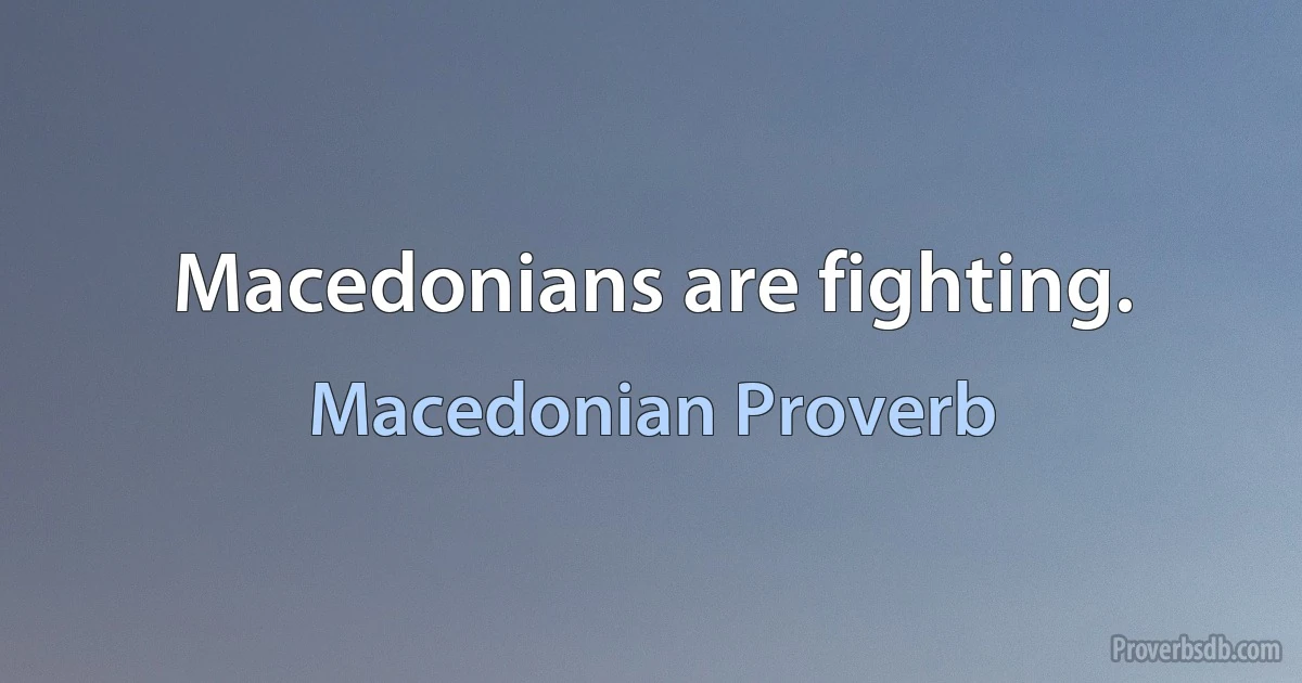 Macedonians are fighting. (Macedonian Proverb)