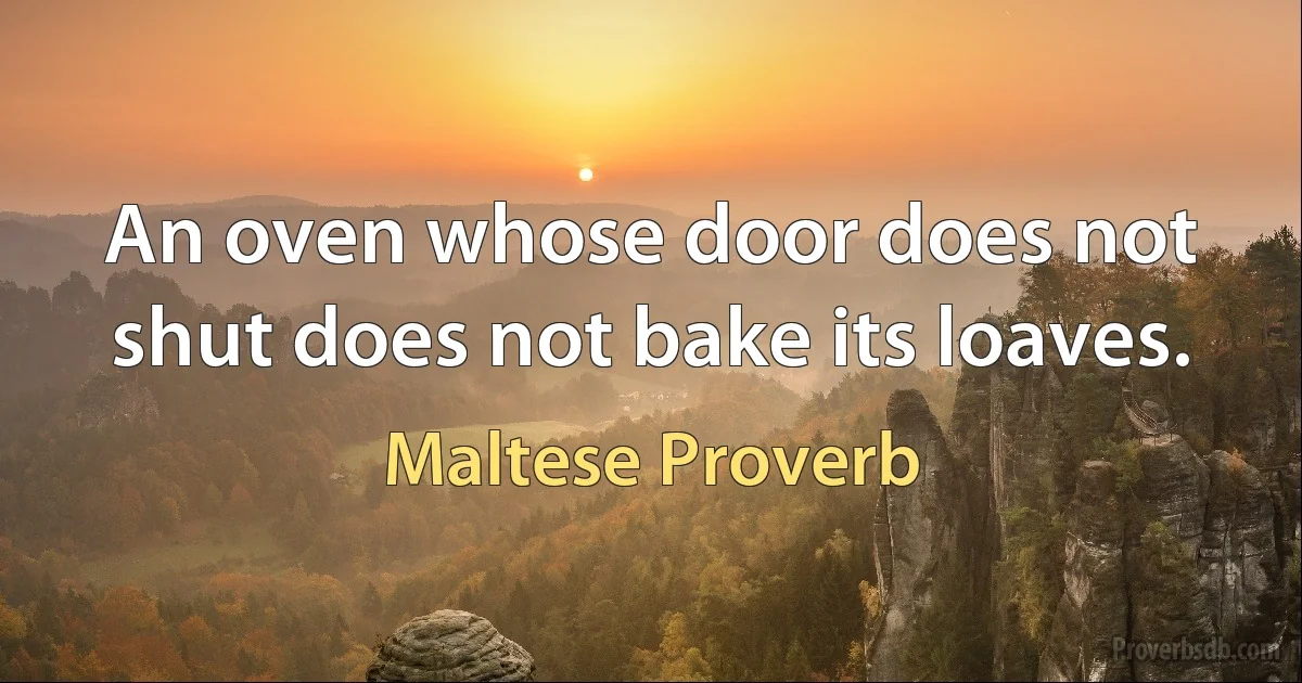 An oven whose door does not shut does not bake its loaves. (Maltese Proverb)