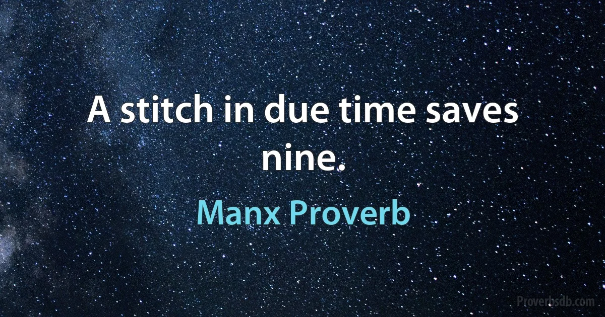 A stitch in due time saves nine. (Manx Proverb)