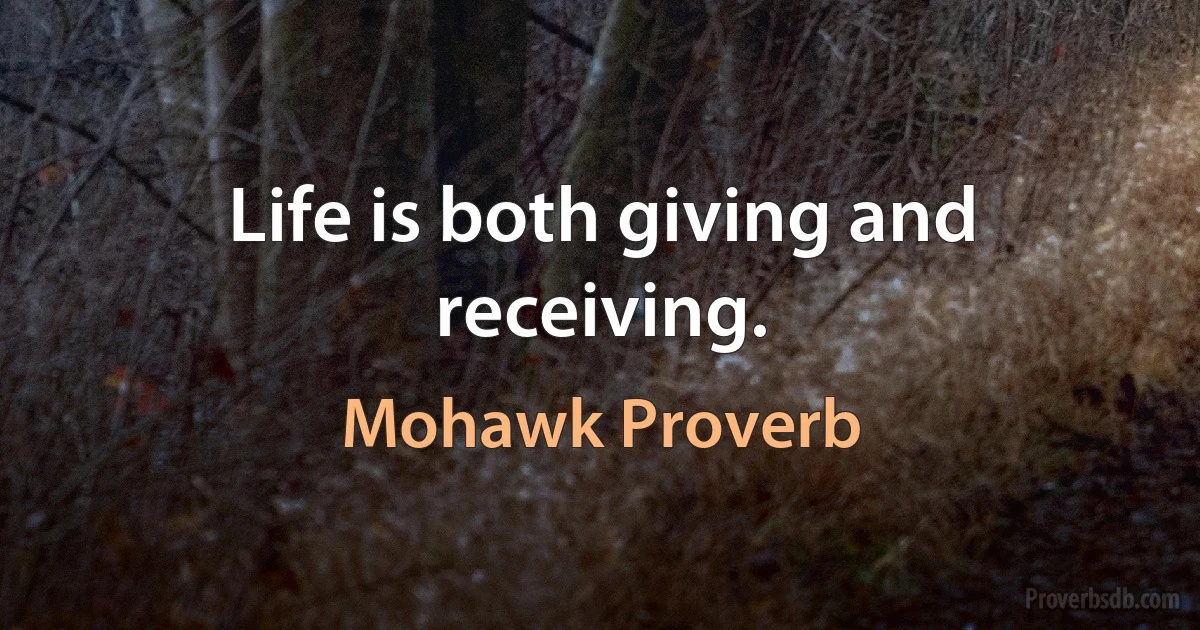 Life is both giving and receiving. (Mohawk Proverb)