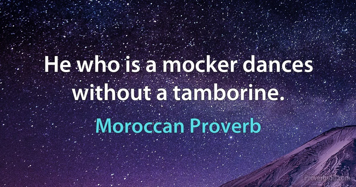 He who is a mocker dances without a tamborine. (Moroccan Proverb)