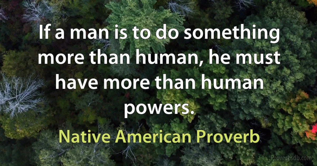 If a man is to do something more than human, he must have more than human powers. (Native American Proverb)