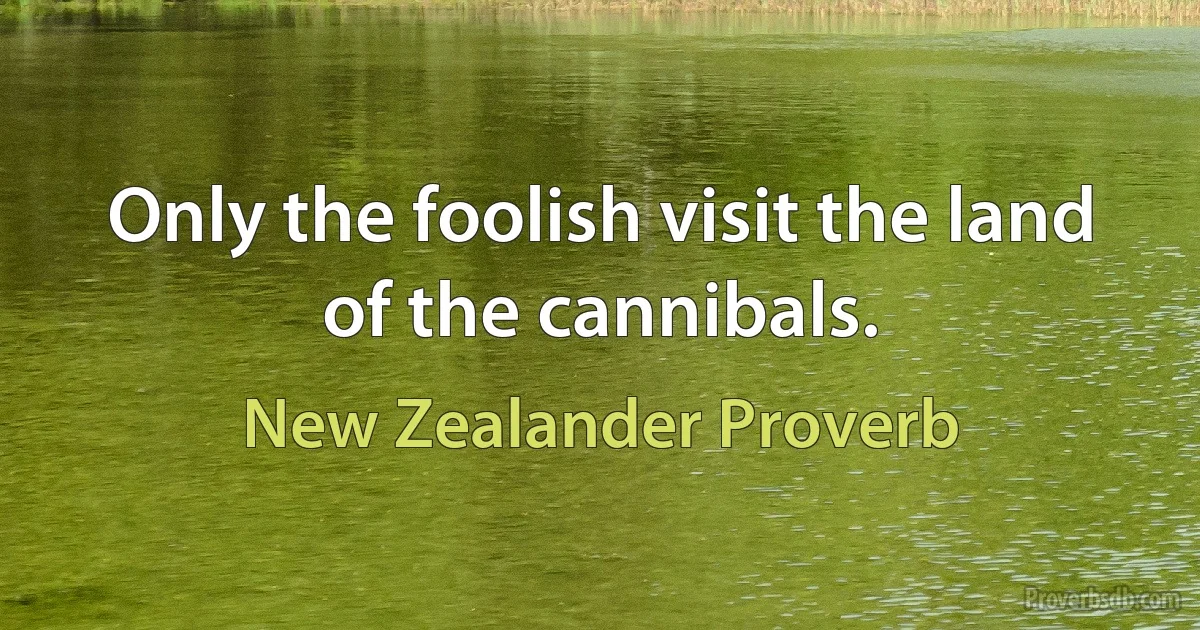 Only the foolish visit the land of the cannibals. (New Zealander Proverb)