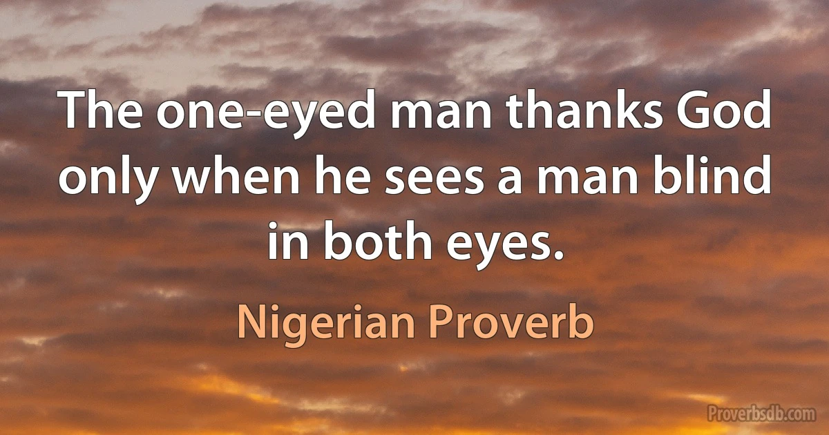 The one-eyed man thanks God only when he sees a man blind in both eyes. (Nigerian Proverb)