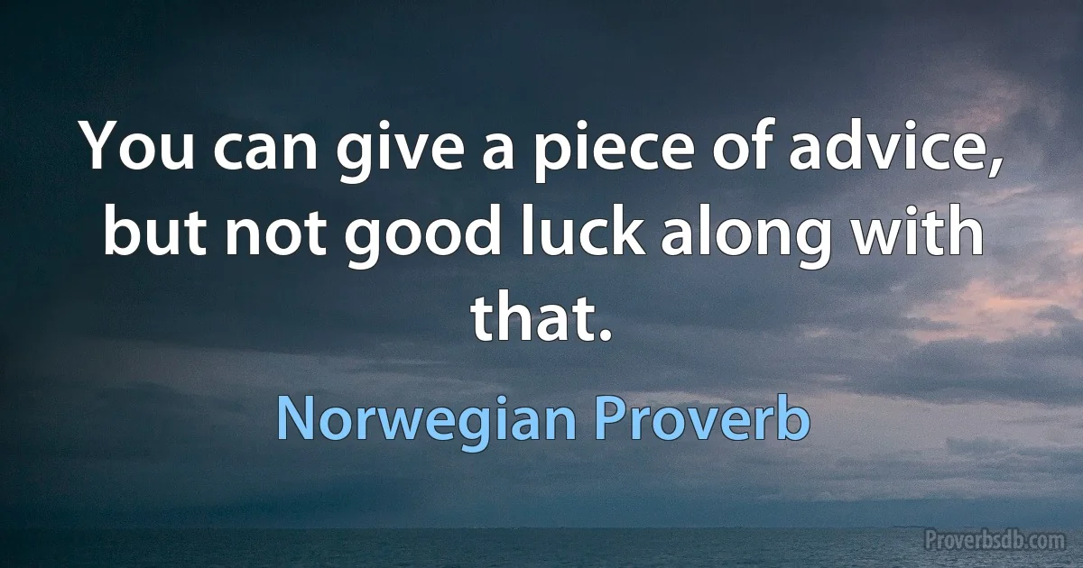 You can give a piece of advice, but not good luck along with that. (Norwegian Proverb)