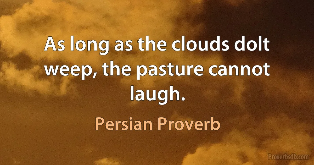 As long as the clouds dolt weep, the pasture cannot laugh. (Persian Proverb)