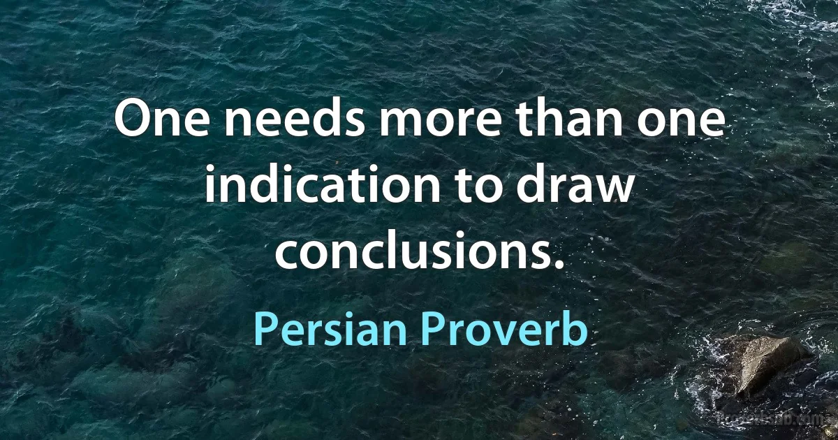 One needs more than one indication to draw conclusions. (Persian Proverb)