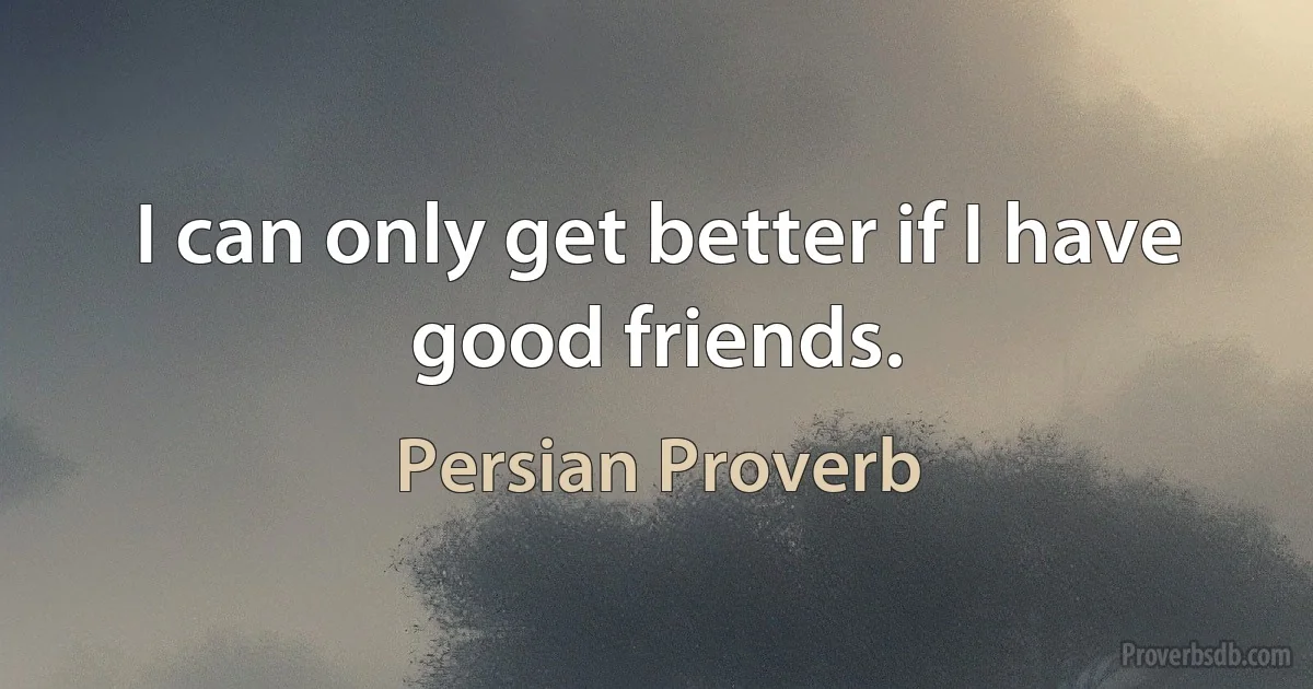 I can only get better if I have good friends. (Persian Proverb)