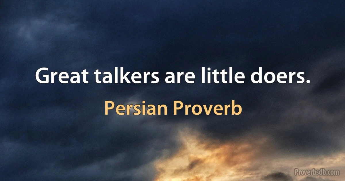 Great talkers are little doers. (Persian Proverb)