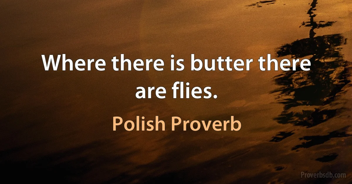 Where there is butter there are flies. (Polish Proverb)