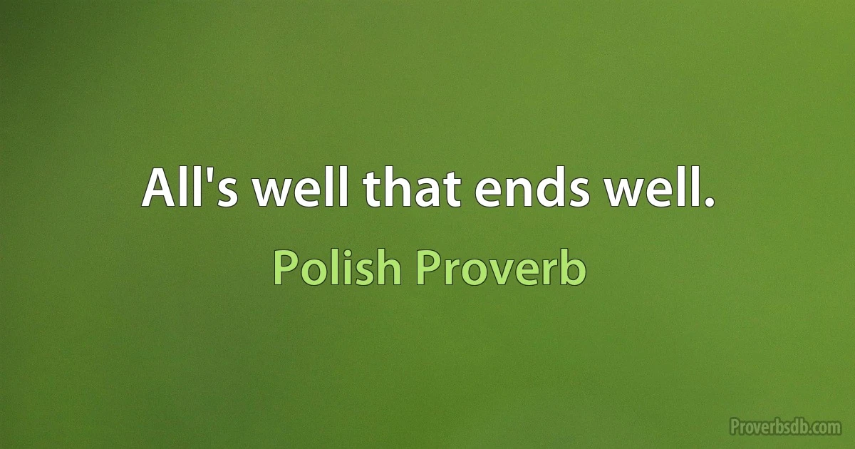 All's well that ends well. (Polish Proverb)