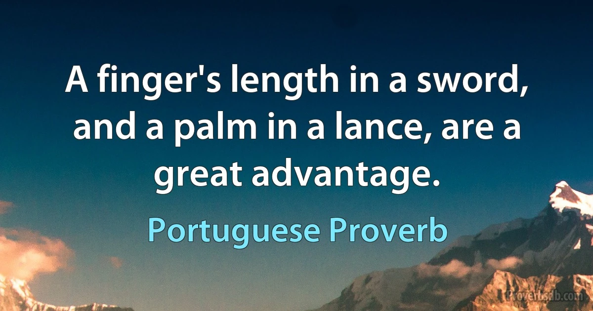 A finger's length in a sword, and a palm in a lance, are a great advantage. (Portuguese Proverb)