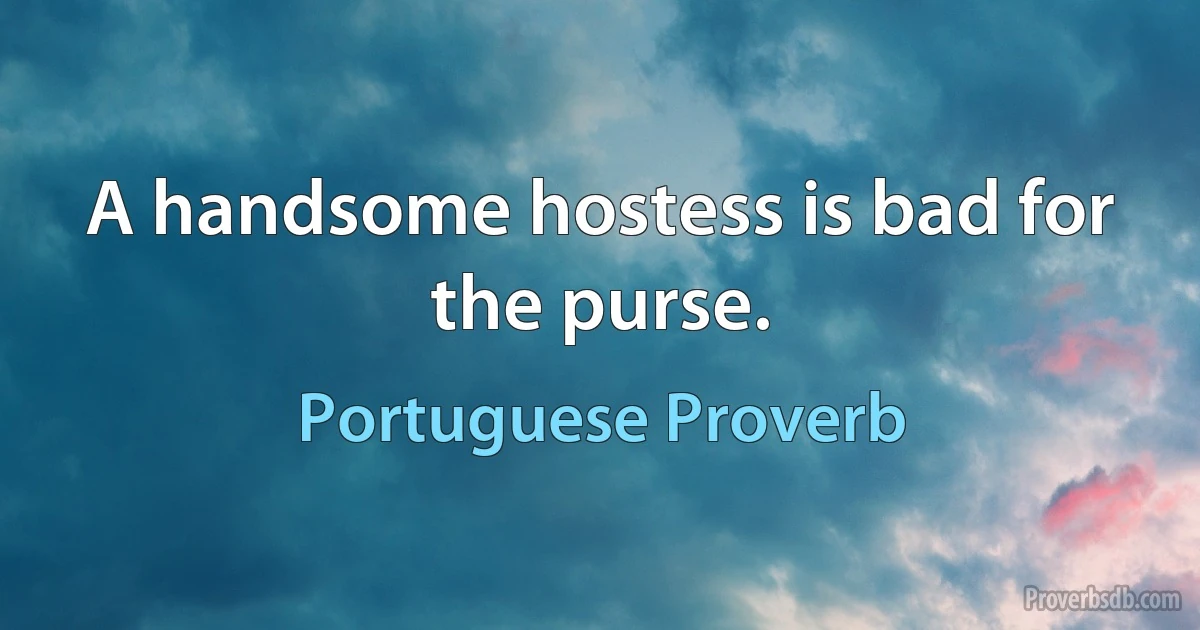 A handsome hostess is bad for the purse. (Portuguese Proverb)